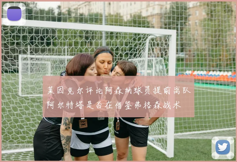 莱因克尔评论阿森纳球员提前离队阿尔特塔是否在借鉴弗格森战术