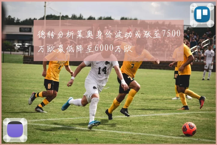 德转分析莱奥身价波动或涨至7500万欧最低降至6000万欧