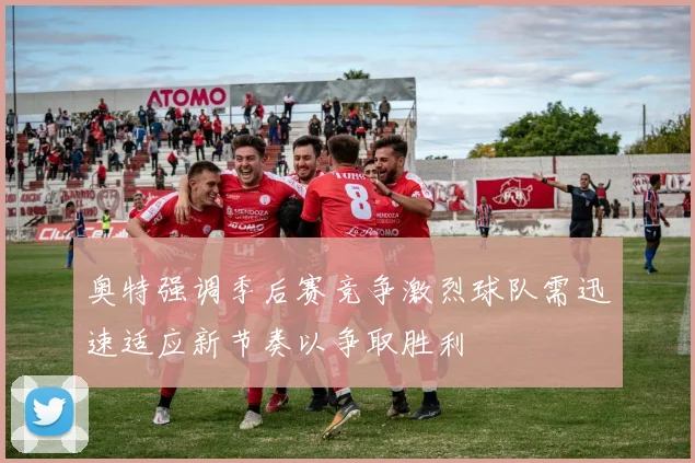 奥特强调季后赛竞争激烈球队需迅速适应新节奏以争取胜利