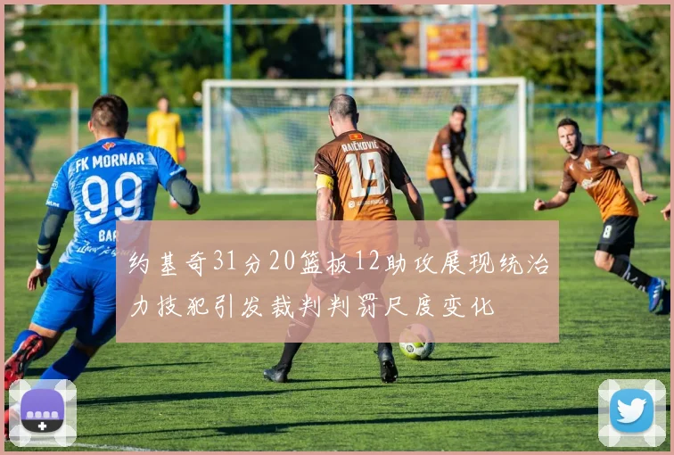 约基奇31分20篮板12助攻展现统治力技犯引发裁判判罚尺度变化