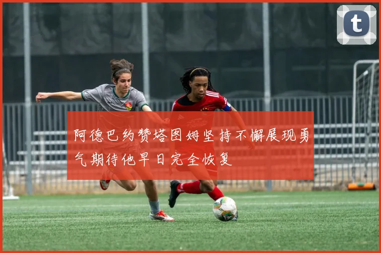 阿德巴约赞塔图姆坚持不懈展现勇气期待他早日完全恢复