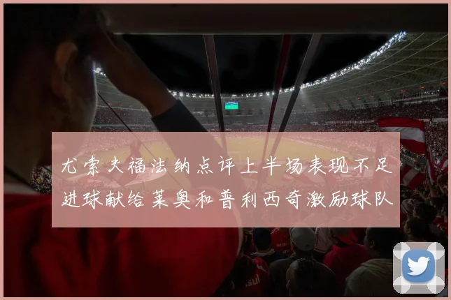 尤索夫福法纳点评上半场表现不足进球献给莱奥和普利西奇激励球队士气
