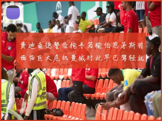 费迪南德警告枪手若输伯恩茅斯将面临巨大危机曼城对此早已驾轻就熟