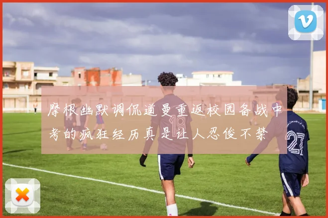 摩根幽默调侃道曼重返校园备战中考的疯狂经历真是让人忍俊不禁