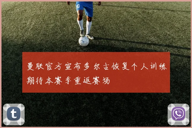 曼联官方宣布多尔古恢复个人训练期待本赛季重返赛场
