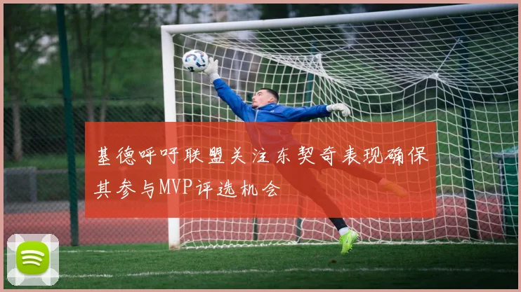 基德呼吁联盟关注东契奇表现确保其参与MVP评选机会