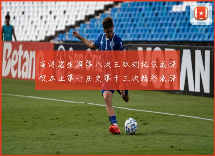 高诗岩生涯第八次三双创纪录成现役本土第一历史第十三次精彩表现引发热议