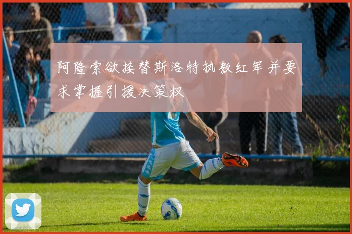 阿隆索欲接替斯洛特执教红军并要求掌握引援决策权