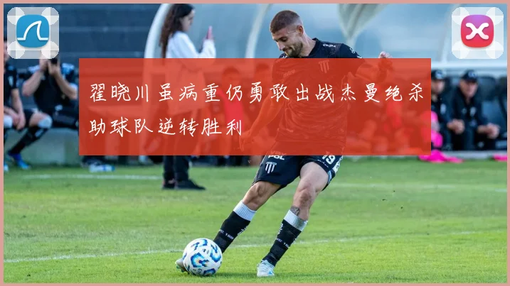 翟晓川虽病重仍勇敢出战杰曼绝杀助球队逆转胜利
