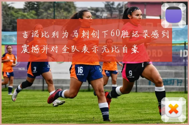 吉诺比利为马刺创下60胜记录感到震撼并对全队表示无比自豪
