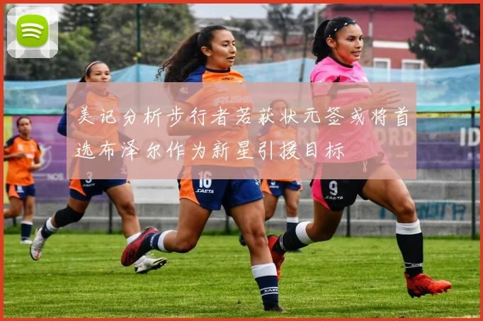 美记分析步行者若获状元签或将首选布泽尔作为新星引援目标