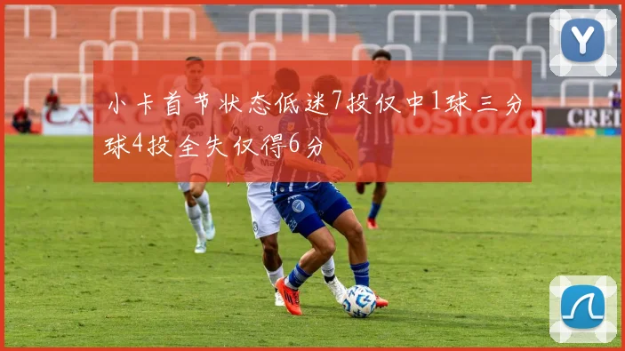 小卡首节状态低迷7投仅中1球三分球4投全失仅得6分